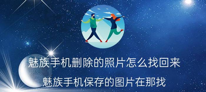 魅族手机删除的照片怎么找回来 魅族手机保存的图片在那找？图库里没有啊？